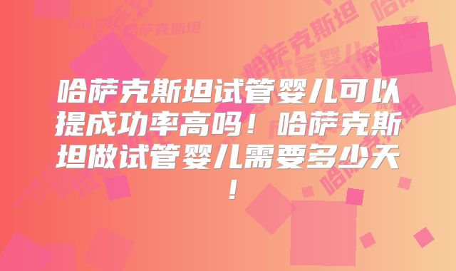 哈萨克斯坦试管婴儿可以提成功率高吗！哈萨克斯坦做试管婴儿需要多少天！