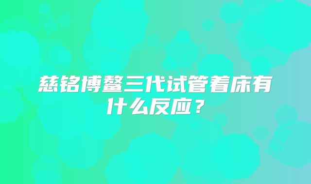 慈铭博鳌三代试管着床有什么反应？