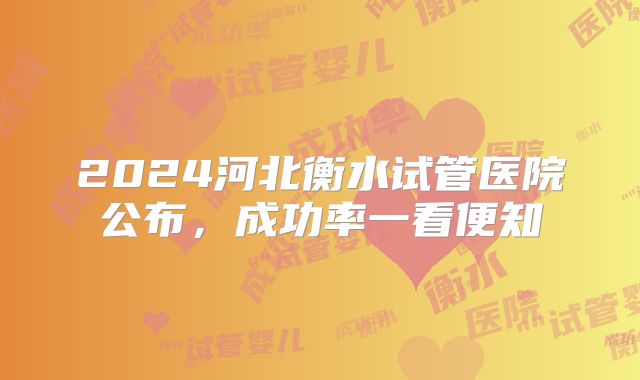 2024河北衡水试管医院公布,成功率一看便知