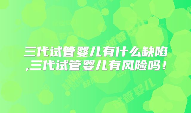 三代试管婴儿有什么缺陷,三代试管婴儿有风险吗！