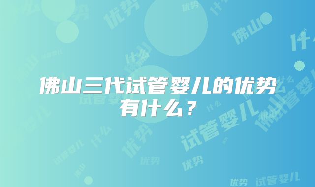 佛山三代试管婴儿的优势有什么？