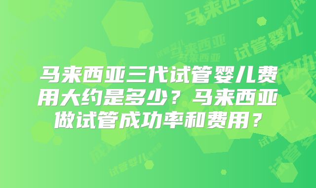马来西亚三代试管婴儿费用大约是多少？马来西亚做试管成功率和费用？