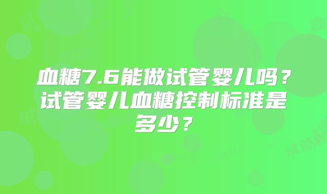 血糖7.6能做试管婴儿吗？试管婴儿血糖控制标准是多少？