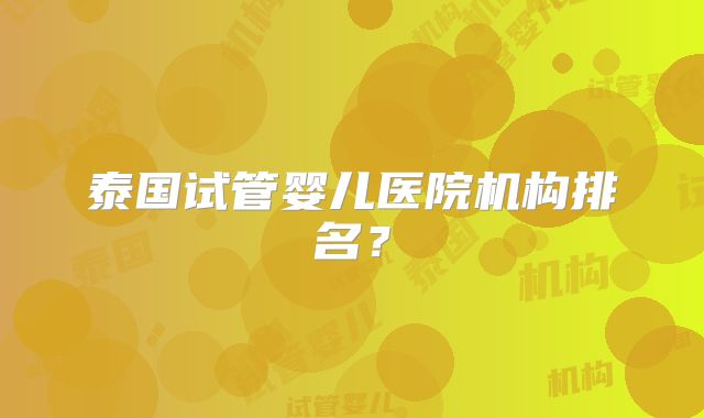 泰国试管婴儿医院机构排名？