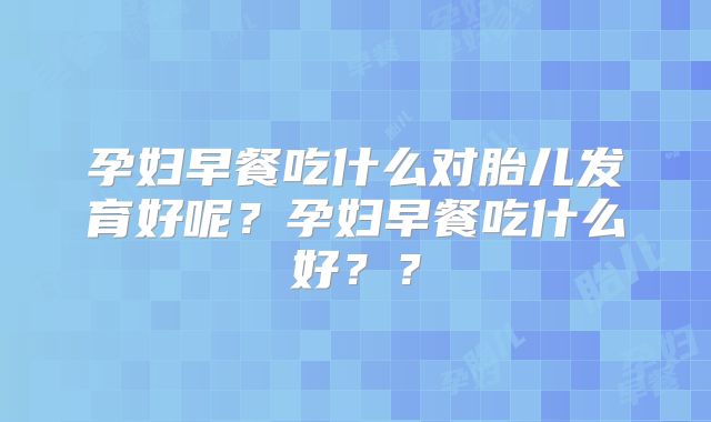 孕妇早餐吃什么对胎儿发育好呢？孕妇早餐吃什么好？？