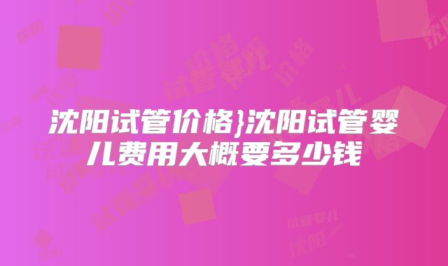 沈阳试管价格}沈阳试管婴儿费用大概要多少钱