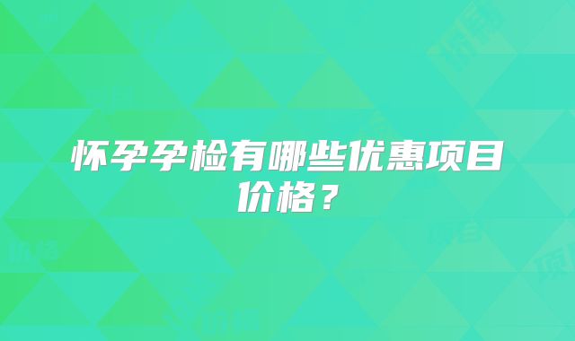 怀孕孕检有哪些优惠项目价格？