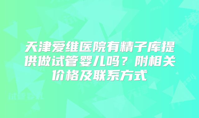 天津爱维医院有精子库提供做试管婴儿吗?附相关价格及联系方式