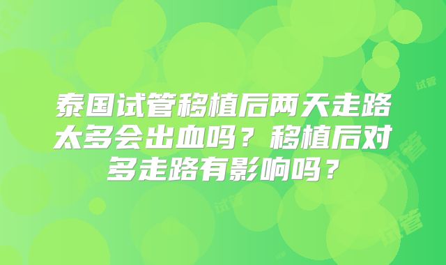 泰国试管移植后两天走路太多会出血吗？移植后对多走路有影响吗？