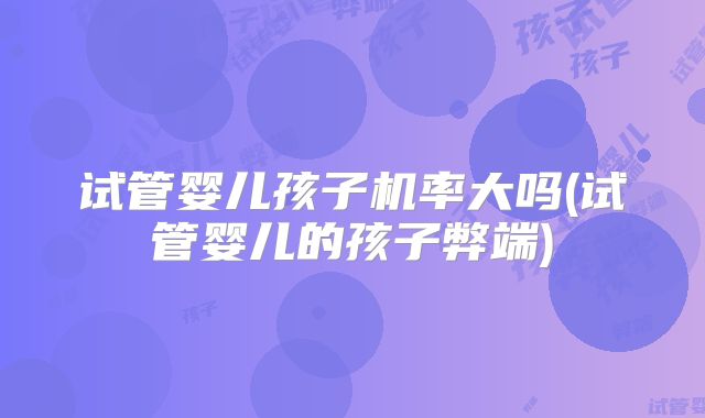 试管婴儿孩子机率大吗(试管婴儿的孩子弊端)