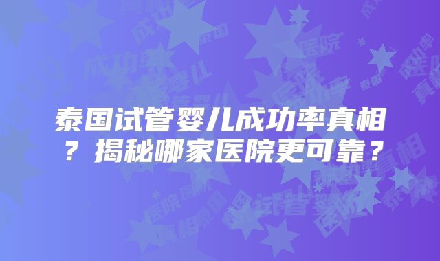 泰国试管婴儿成功率真相？揭秘哪家医院更可靠？