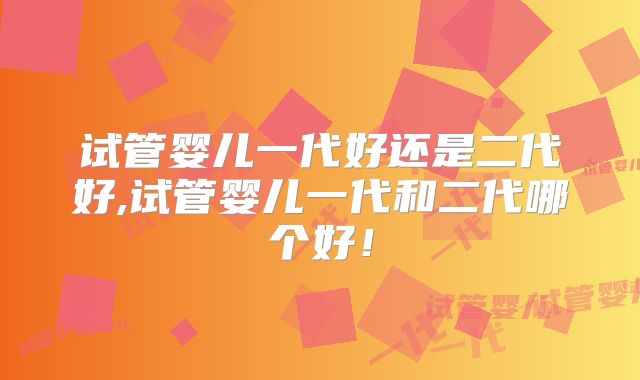 试管婴儿一代好还是二代好,试管婴儿一代和二代哪个好！
