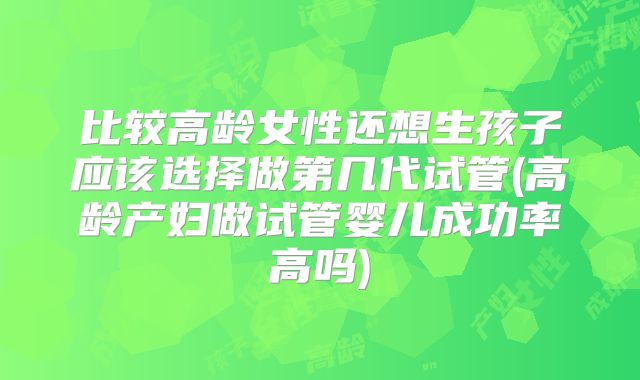 比较高龄女性还想生孩子应该选择做第几代试管(高龄产妇做试管婴儿成功率高吗)
