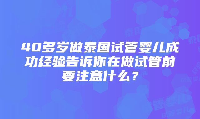 40多岁做泰国试管婴儿成功经验告诉你在做试管前要注意什么？