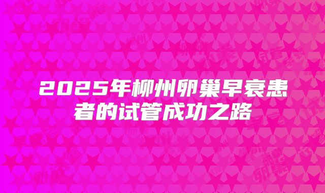 2025年柳州卵巢早衰患者的试管成功之路