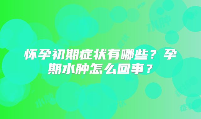 怀孕初期症状有哪些?孕期水肿怎么回事?