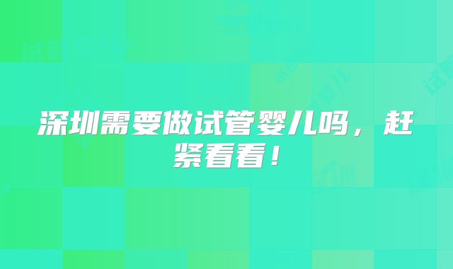 深圳需要做试管婴儿吗，赶紧看看！