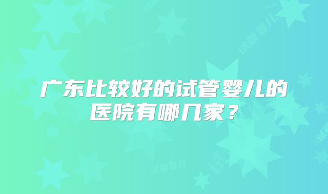 广东比较好的试管婴儿的医院有哪几家？