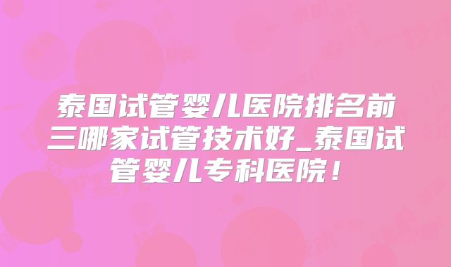泰国试管婴儿医院排名前三哪家试管技术好_泰国试管婴儿专科医院！