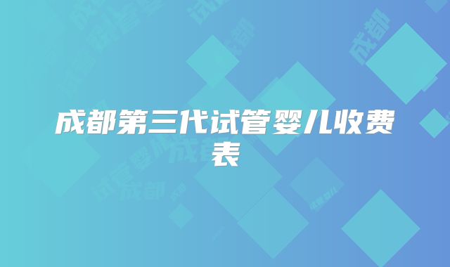成都第三代试管婴儿收费表