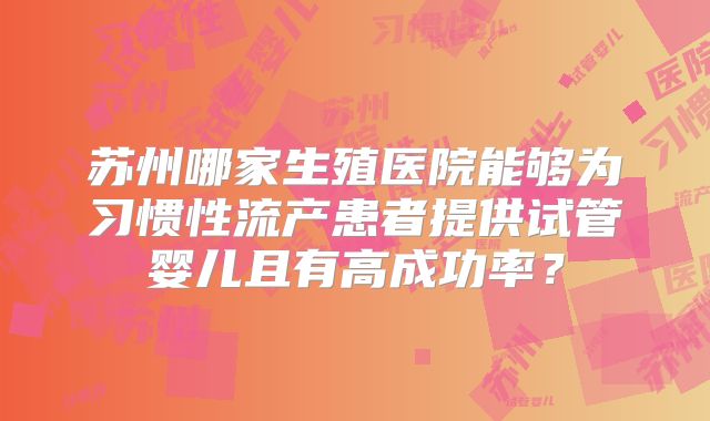 苏州哪家生殖医院能够为习惯性流产患者提供试管婴儿且有高成功率？