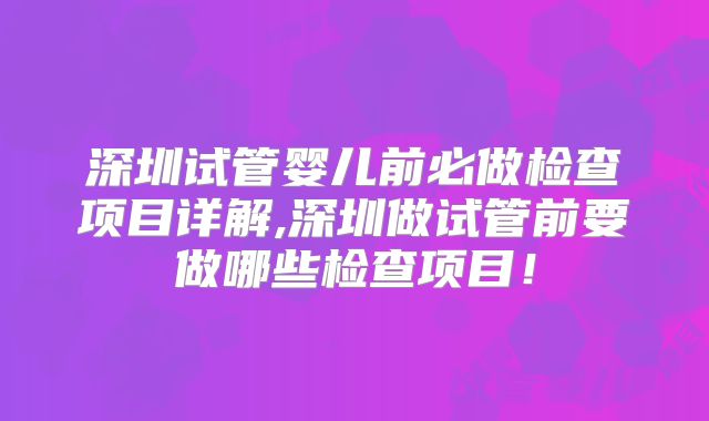 深圳试管婴儿前必做检查项目详解,深圳做试管前要做哪些检查项目！