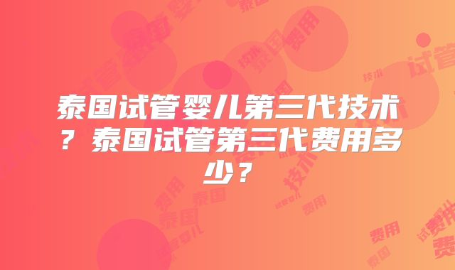 泰国试管婴儿第三代技术？泰国试管第三代费用多少？