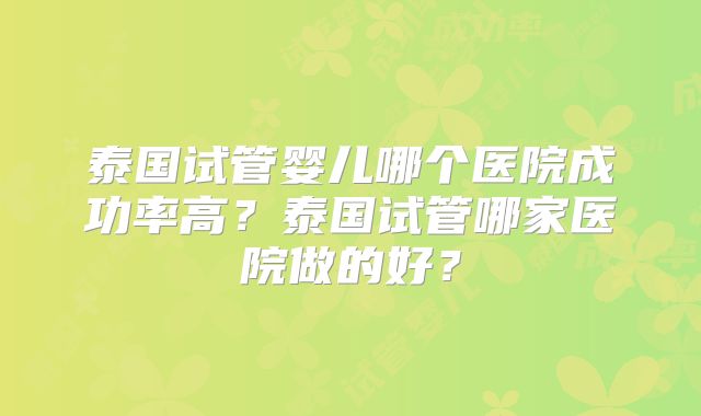 泰国试管婴儿哪个医院成功率高？泰国试管哪家医院做的好？