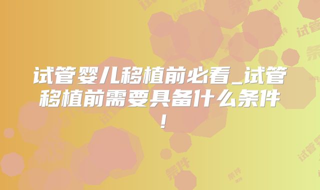试管婴儿移植前必看_试管移植前需要具备什么条件！