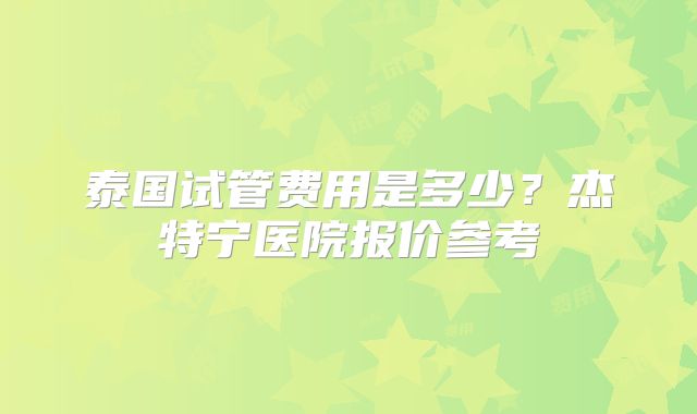 泰国试管费用是多少？杰特宁医院报价参考