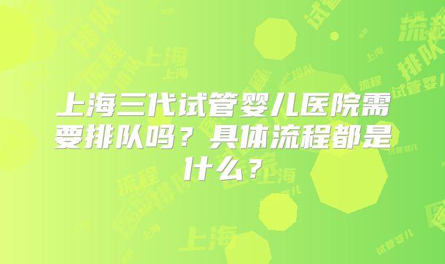 上海三代试管婴儿医院需要排队吗？具体流程都是什么？