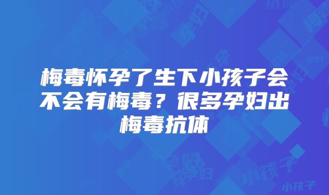 梅毒怀孕了生下小孩子会不会有梅毒?很多孕妇出梅毒抗体