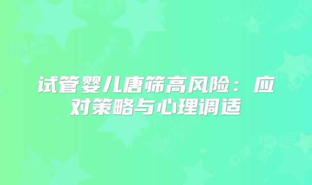 试管婴儿唐筛高风险：应对策略与心理调适
