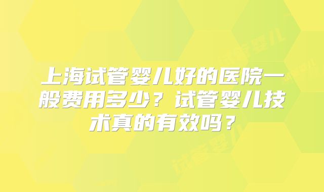 上海试管婴儿好的医院一般费用多少？试管婴儿技术真的有效吗？