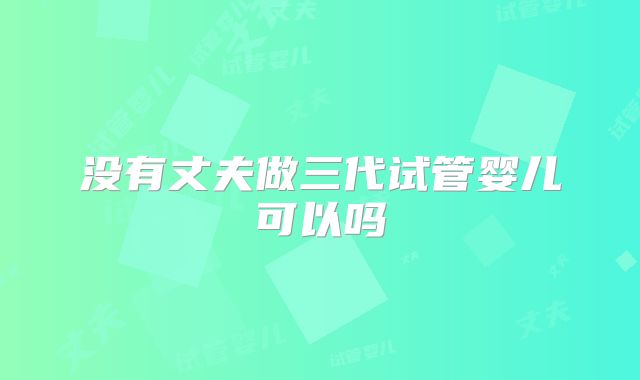 没有丈夫做三代试管婴儿可以吗