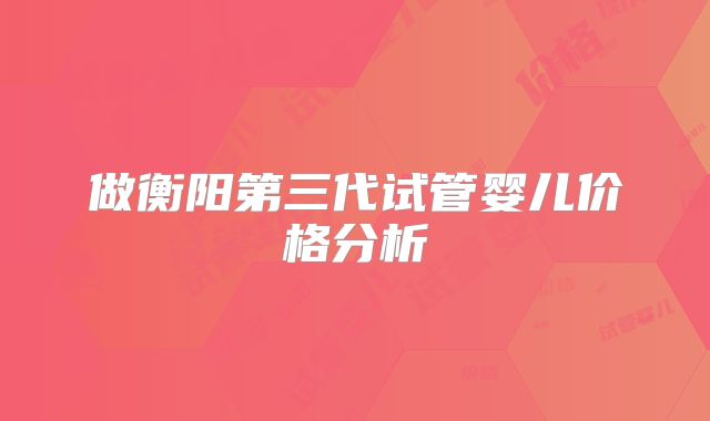 做衡阳第三代试管婴儿价格分析