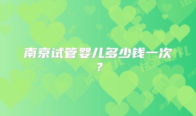 南京试管婴儿多少钱一次?