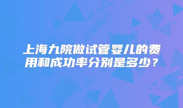 上海九院做试管婴儿的费用和成功率分别是多少?