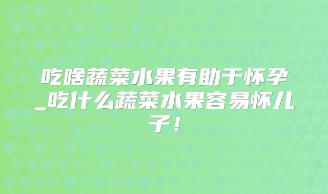 吃啥蔬菜水果有助于怀孕_吃什么蔬菜水果容易怀儿子！