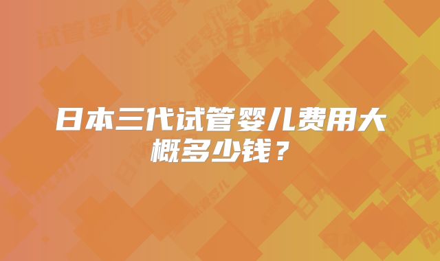 日本三代试管婴儿费用大概多少钱？