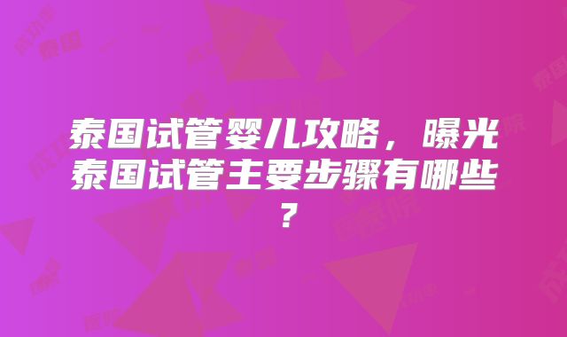 泰国试管婴儿攻略，曝光泰国试管主要步骤有哪些？