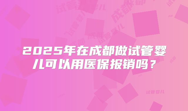 2025年在成都做试管婴儿可以用医保报销吗？