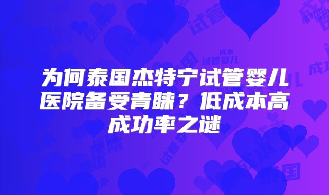 为何泰国杰特宁试管婴儿医院备受青睐？低成本高成功率之谜