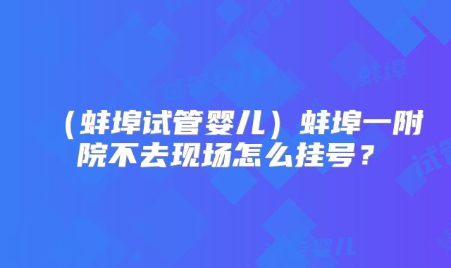 (蚌埠试管婴儿)蚌埠一附院不去现场怎么挂号?