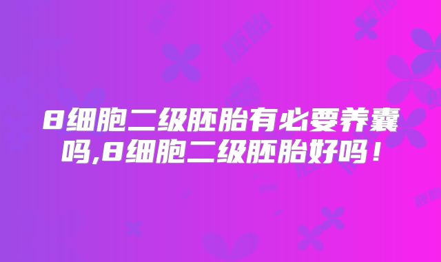 8细胞二级胚胎有必要养囊吗,8细胞二级胚胎好吗！