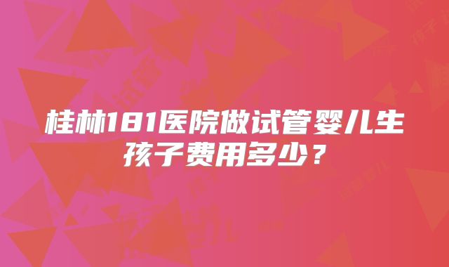 桂林181医院做试管婴儿生孩子费用多少？