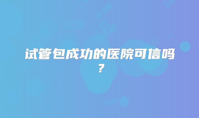 试管包成功的医院可信吗?