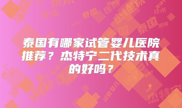 泰国有哪家试管婴儿医院推荐？杰特宁二代技术真的好吗？