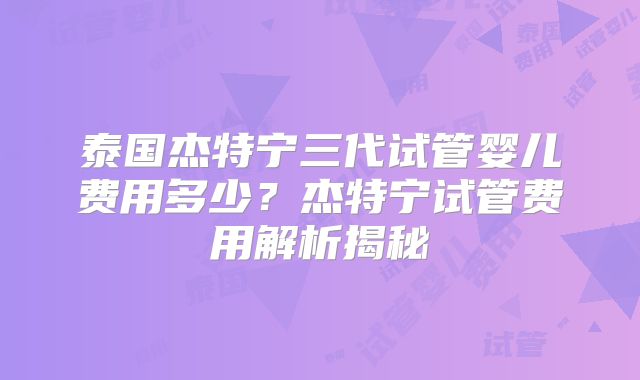泰国杰特宁三代试管婴儿费用多少？杰特宁试管费用解析揭秘