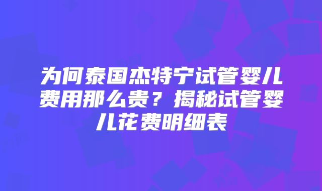 为何泰国杰特宁试管婴儿费用那么贵?揭秘试管婴儿花费明细表